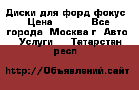 Диски для форд фокус › Цена ­ 6 000 - Все города, Москва г. Авто » Услуги   . Татарстан респ.